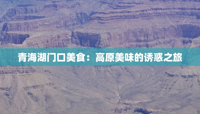 青海湖门口美食:高原美味的诱惑之旅 青海湖门口美食:高原美味的诱惑之旅