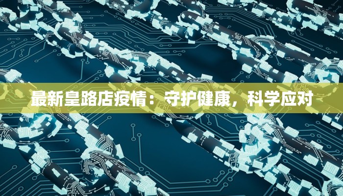 最新皇路店疫情：守护健康，科学应对