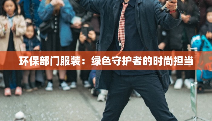 环保部门服装:绿色守护者的时尚担当 环保部门服装:绿色守护者的时尚担当
