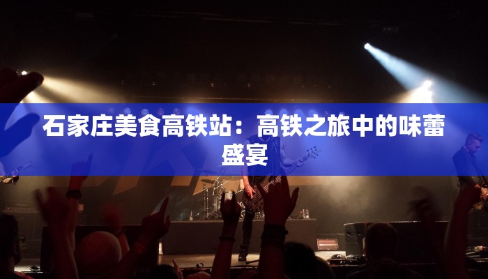 石家庄美食高铁站：高铁之旅中的味蕾盛宴