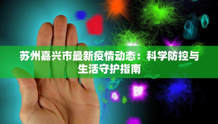 苏州嘉兴市最新疫情动态:科学防控与生活守护指南 苏州嘉兴市最新疫情动态:科学防控与生活守护指南