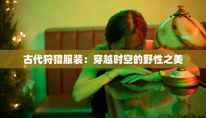 古代狩猎服装:穿越时空的野性之美 古代狩猎服装:穿越时空的野性之美