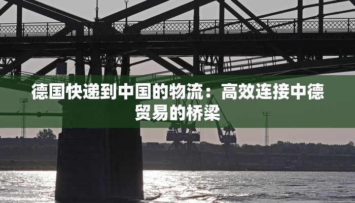 德国快递到中国的物流:高效连接中德贸易的桥梁 德国快递到中国的物流:高效连接中德贸易的桥梁