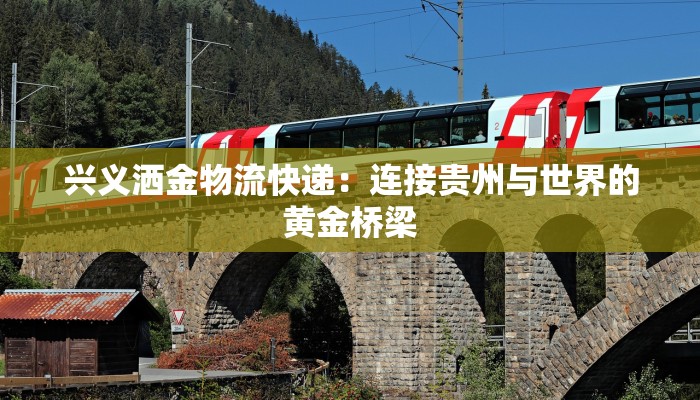 兴义洒金物流快递:连接贵州与世界的黄金桥梁 兴义洒金物流快递:连接贵州与世界的黄金桥梁