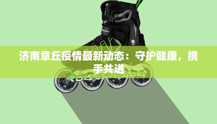 济南章丘疫情最新动态：守护健康，携手共进