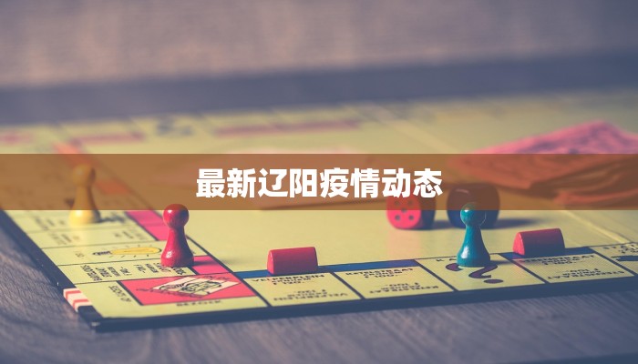 最新辽阳疫情动态 最新辽阳疫情动态