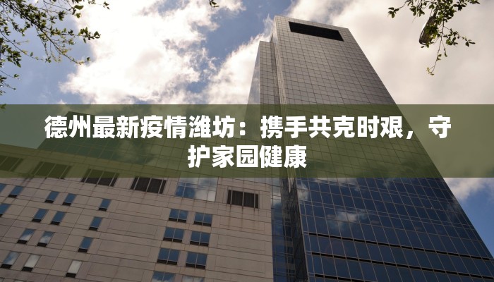 德州最新疫情潍坊:携手共克时艰,守护家园健康 德州最新疫情潍坊:携手共克时艰,守护家园健康