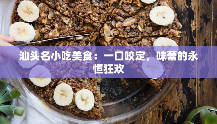 汕头名小吃美食:一口咬定,味蕾的永恒狂欢 汕头名小吃美食:一口咬定,味蕾的永恒狂欢