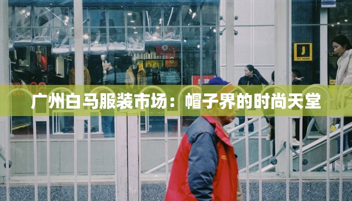 广州白马服装市场:帽子界的时尚天堂 广州白马服装市场:帽子界的时尚天堂