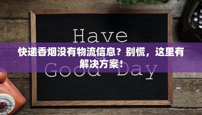快递香烟没有物流信息?别慌,这里有解决方案! 快递香烟没有物流信息?别慌,这里有解决方案!