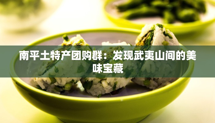 南平土特产团购群:发现武夷山间的美味宝藏 南平土特产团购群:发现武夷山间的美味宝藏