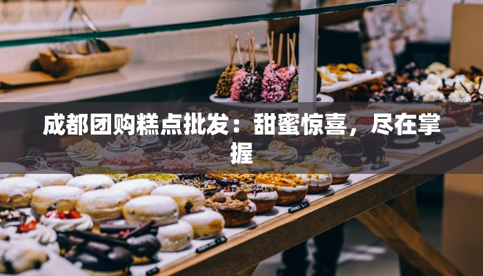 成都团购糕点批发:甜蜜惊喜,尽在掌握 成都团购糕点批发:甜蜜惊喜,尽在掌握