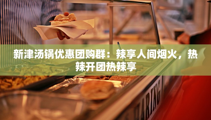 新津汤锅优惠团购群:辣享人间烟火,热辣开团热辣享 新津汤锅优惠团购群:辣享人间烟火,热辣开团热辣享