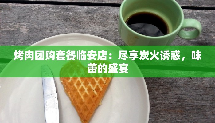 烤肉团购套餐临安店:尽享炭火诱惑,味蕾的盛宴 烤肉团购套餐临安店:尽享炭火诱惑,味蕾的盛宴