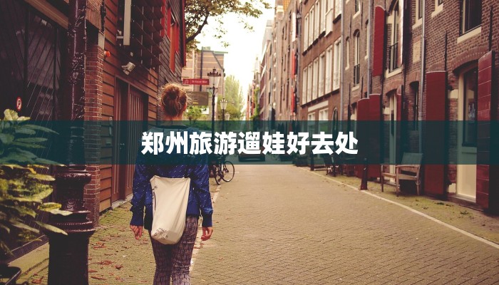 郑州旅游遛娃好去处 郑州旅游遛娃好去处