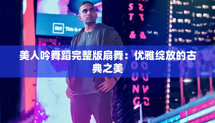 美人吟舞蹈完整版扇舞:优雅绽放的古典之美 美人吟舞蹈完整版扇舞:优雅绽放的古典之美