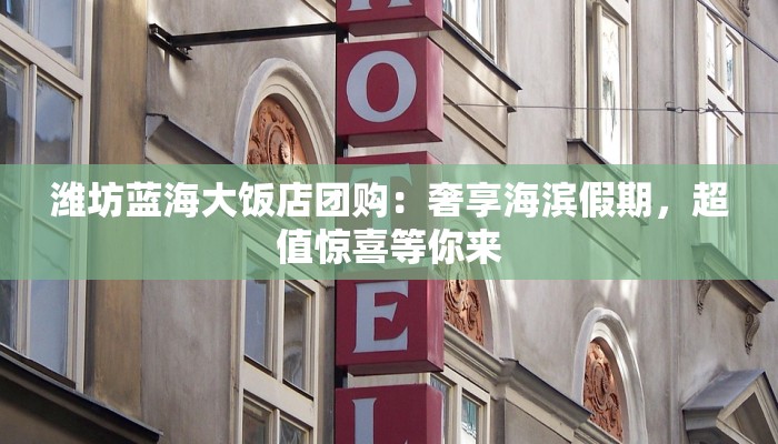 潍坊蓝海大饭店团购：奢享海滨假期，超值惊喜等你来