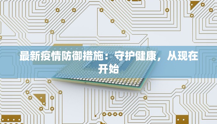 最新疫情防御措施:守护健康,从现在开始 最新疫情防御措施:守护健康,从现在开始