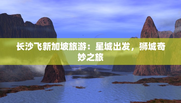 长沙飞新加坡旅游:星城出发,狮城奇妙之旅 长沙飞新加坡旅游:星城出发,狮城奇妙之旅