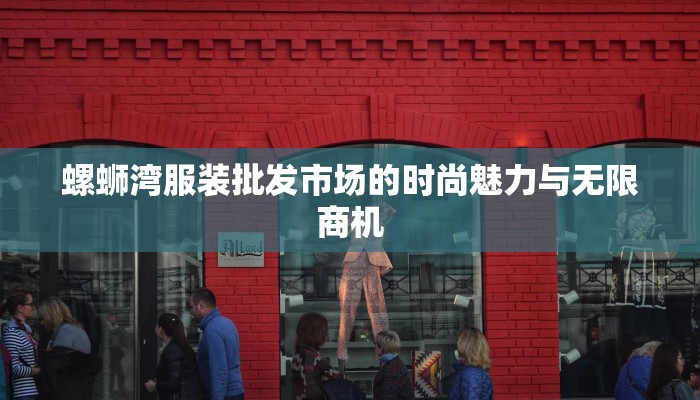 螺蛳湾服装批发市场的时尚魅力与无限商机 螺蛳湾服装批发市场的时尚魅力与无限商机