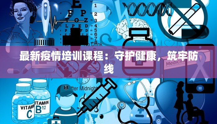 最新疫情培训课程:守护健康,筑牢防线 最新疫情培训课程:守护健康,筑牢防线