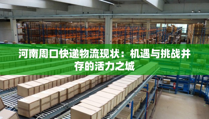 河南周口快递物流现状:机遇与挑战并存的活力之城 河南周口快递物流现状:机遇与挑战并存的活力之城
