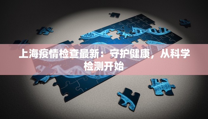 上海疫情检查最新:守护健康,从科学检测开始 上海疫情检查最新:守护健康,从科学检测开始