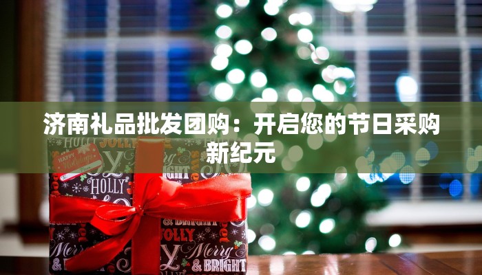 济南礼品批发团购:开启您的节日采购新纪元 济南礼品批发团购:开启您的节日采购新纪元