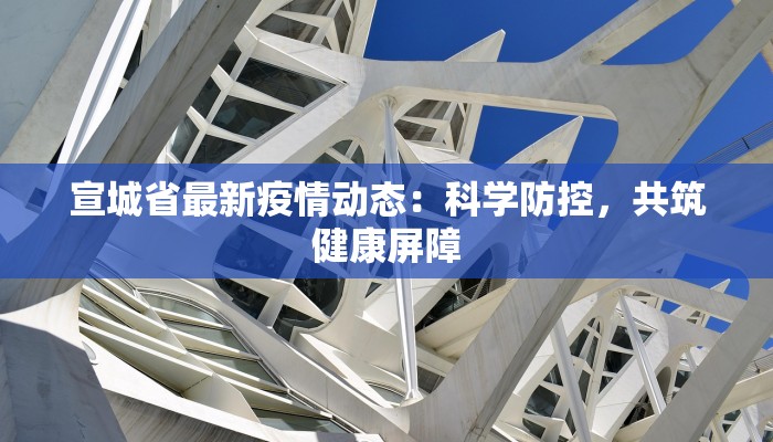 宣城省最新疫情动态:科学防控,共筑健康屏障 宣城省最新疫情动态:科学防控,共筑健康屏障