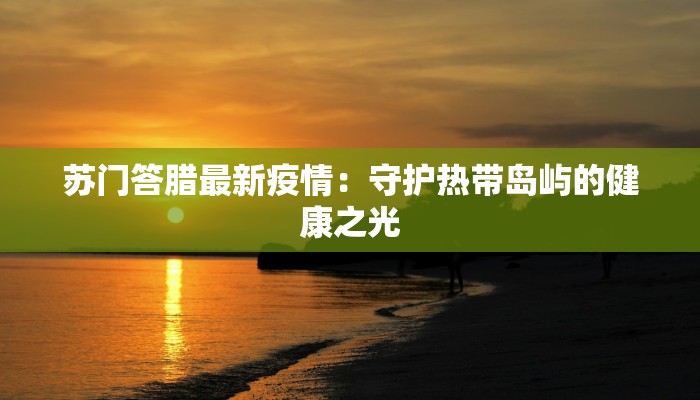 苏门答腊最新疫情:守护热带岛屿的健康之光 苏门答腊最新疫情:守护热带岛屿的健康之光