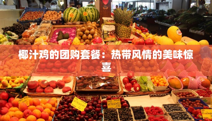 椰汁鸡的团购套餐:热带风情的美味惊喜 椰汁鸡的团购套餐:热带风情的美味惊喜