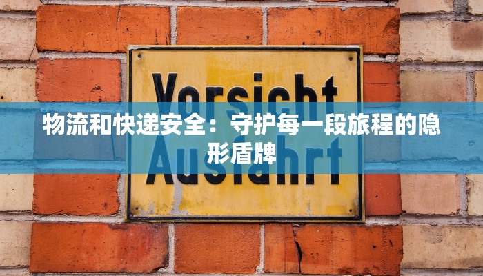 物流和快递安全：守护每一段旅程的隐形盾牌