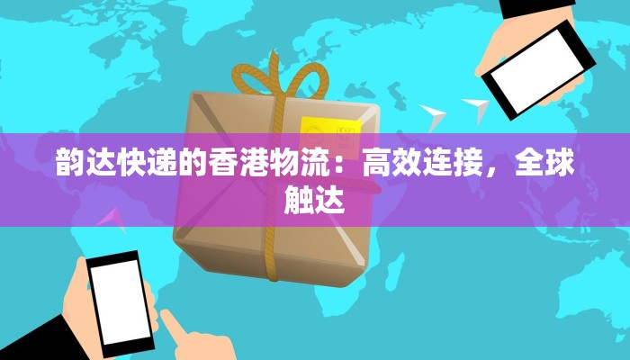 韵达快递的香港物流:高效连接,全球触达 韵达快递的香港物流:高效连接,全球触达