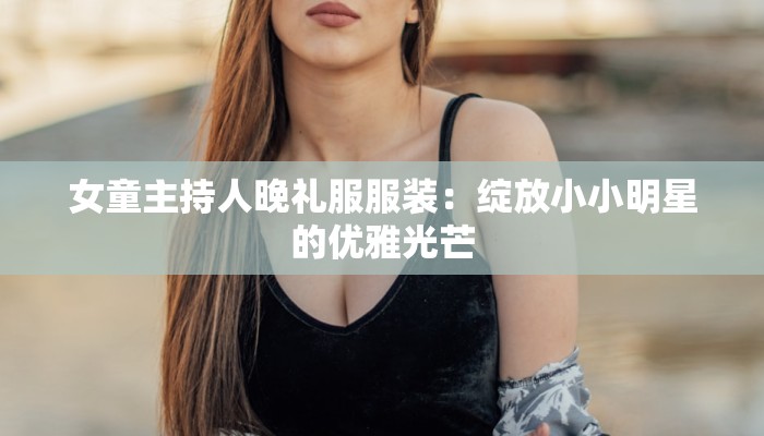 女童主持人晚礼服服装:绽放小小明星的优雅光芒 女童主持人晚礼服服装:绽放小小明星的优雅光芒