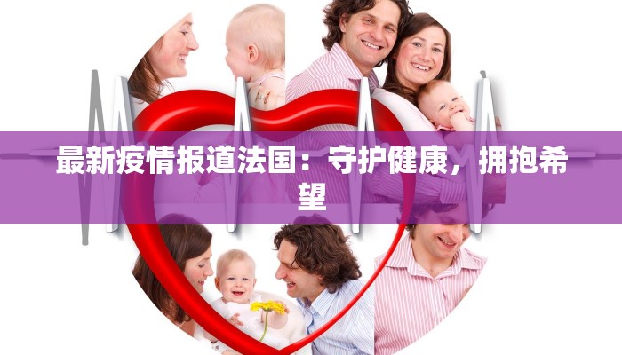 最新疫情报道法国:守护健康,拥抱希望 最新疫情报道法国:守护健康,拥抱希望