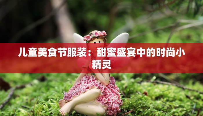 儿童美食节服装:甜蜜盛宴中的时尚小精灵 儿童美食节服装:甜蜜盛宴中的时尚小精灵