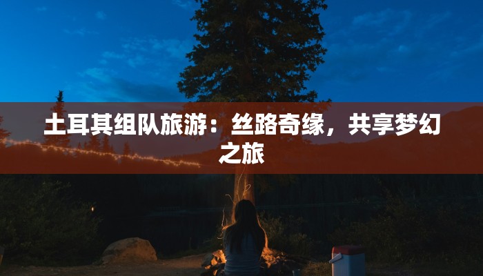 土耳其组队旅游：丝路奇缘，共享梦幻之旅