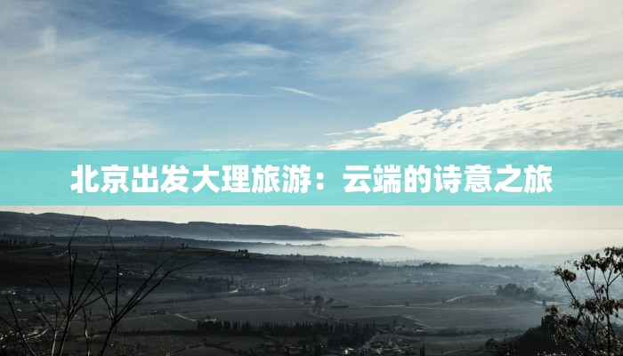 北京出发大理旅游:云端的诗意之旅 北京出发大理旅游:云端的诗意之旅