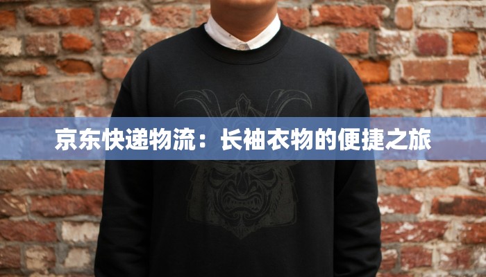 京东快递物流:长袖衣物的便捷之旅 京东快递物流:长袖衣物的便捷之旅