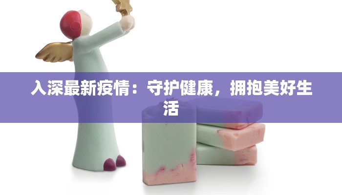 入深最新疫情：守护健康，拥抱美好生活