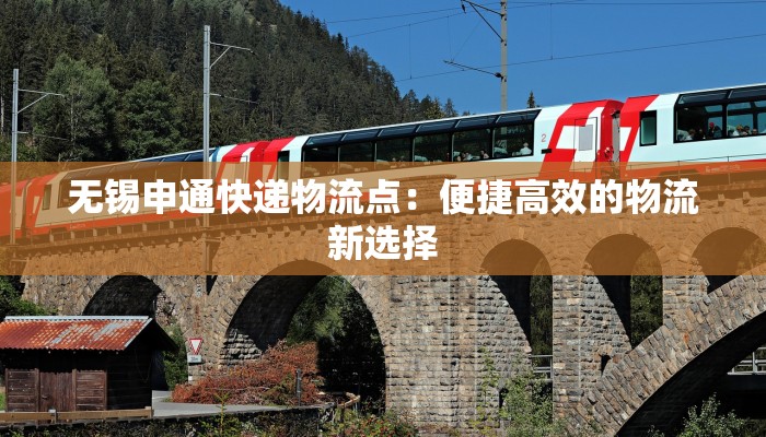 无锡申通快递物流点:便捷高效的物流新选择 无锡申通快递物流点:便捷高效的物流新选择