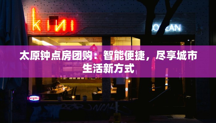 太原钟点房团购:智能便捷,尽享城市生活新方式 太原钟点房团购:智能便捷,尽享城市生活新方式