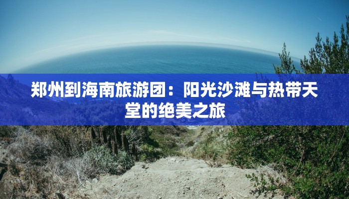 郑州到海南旅游团:阳光沙滩与热带天堂的绝美之旅 郑州到海南旅游团:阳光沙滩与热带天堂的绝美之旅