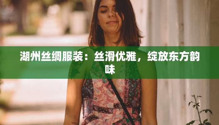 湖州丝绸服装:丝滑优雅,绽放东方韵味 湖州丝绸服装:丝滑优雅,绽放东方韵味