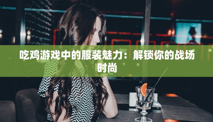 吃鸡游戏中的服装魅力:解锁你的战场时尚 吃鸡游戏中的服装魅力:解锁你的战场时尚