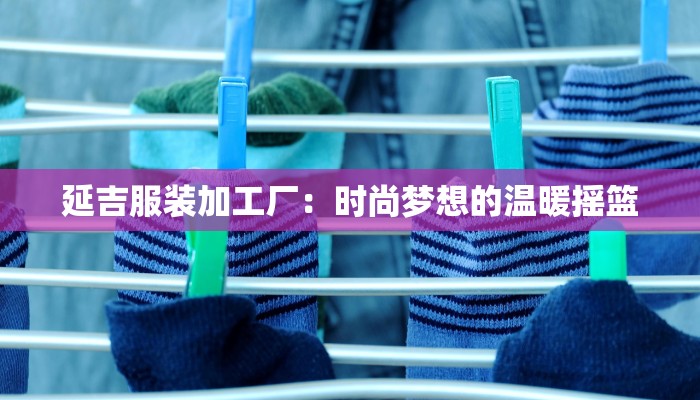 延吉服装加工厂：时尚梦想的温暖摇篮