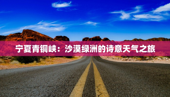 宁夏青铜峡:沙漠绿洲的诗意天气之旅 宁夏青铜峡:沙漠绿洲的诗意天气之旅