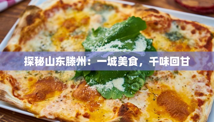 探秘山东滕州:一城美食,千味回甘 探秘山东滕州:一城美食,千味回甘