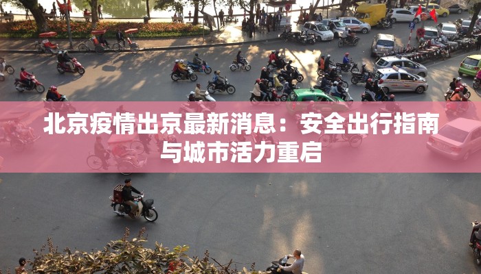 北京疫情出京最新消息:安全出行指南与城市活力重启 北京疫情出京最新消息:安全出行指南与城市活力重启