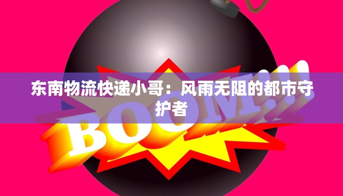 东南物流快递小哥:风雨无阻的都市守护者 东南物流快递小哥:风雨无阻的都市守护者